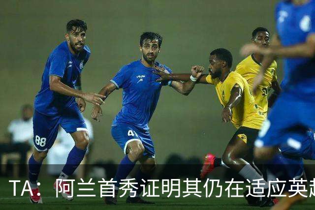TA：阿兰首秀证明其仍在适应英超赛场强度，与球队还处在磨合阶段